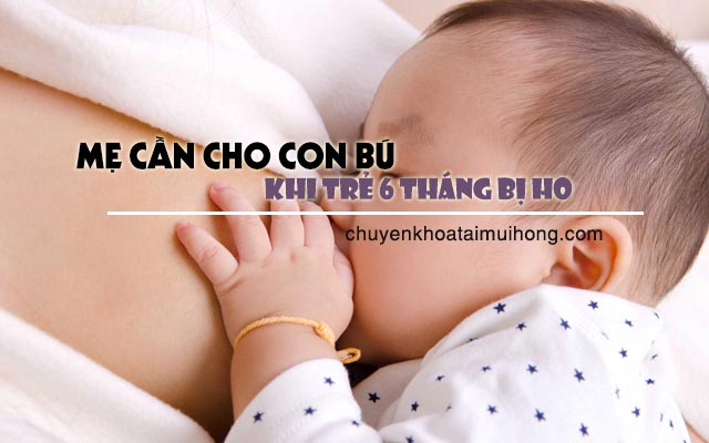 Mẹ cần cho con bú thường xuyên khi trẻ 6 tháng bị ho